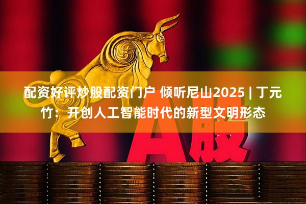 配资好评炒股配资门户 倾听尼山2025 | 丁元竹：开创人工智能时代的新型文明形态