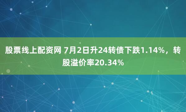 股票线上配资网 7月2日升24转债下跌1.14%，转股溢价率20.34%
