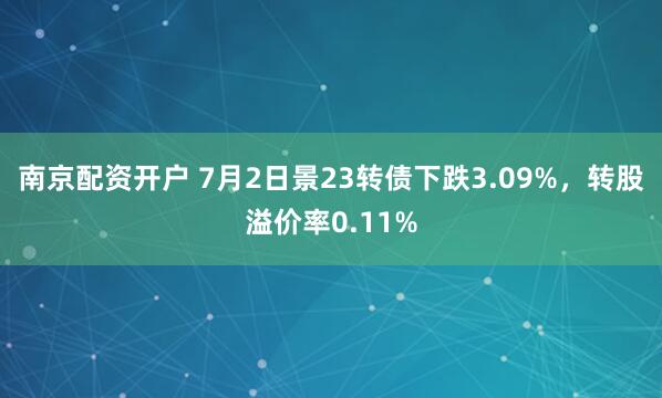 南京配资开户 7月2日景23转债下跌3.09%，转股溢价率0.11%