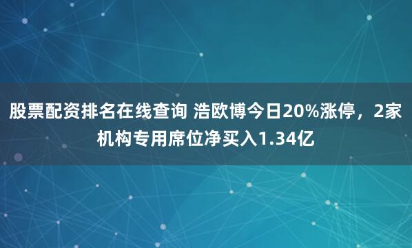 股票配资排名在线查询 浩欧博今日20%涨停，2家机构专用席位净买入1.34亿