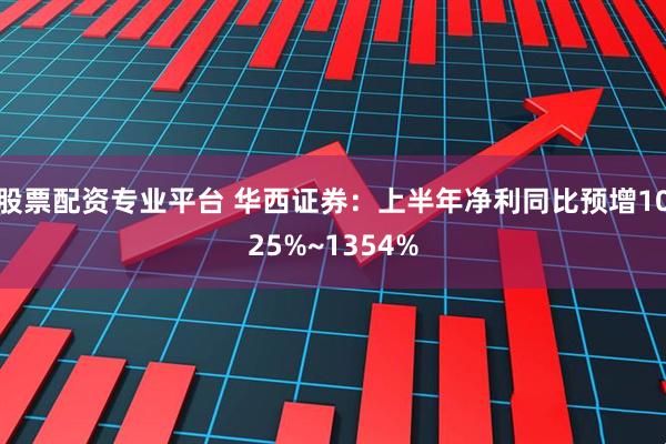 股票配资专业平台 华西证券：上半年净利同比预增1025%~1354%