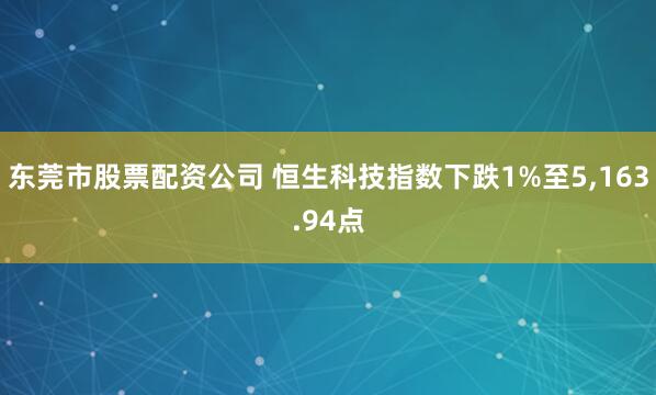 东莞市股票配资公司 恒生科技指数下跌1%至5,163.94点