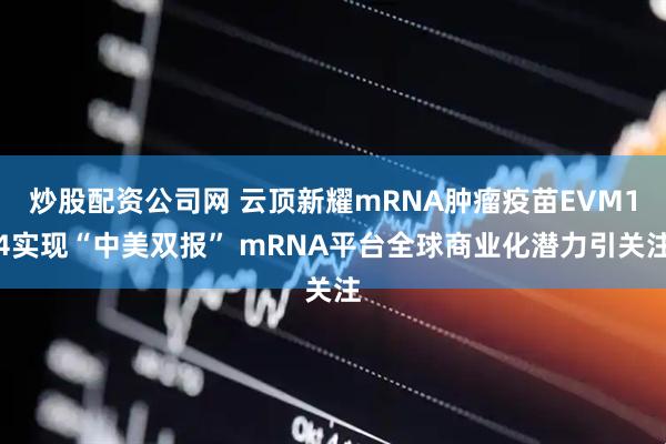 炒股配资公司网 云顶新耀mRNA肿瘤疫苗EVM14实现“中美双报” mRNA平台全球商业化潜力引关注