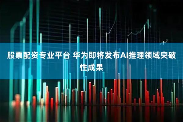 股票配资专业平台 华为即将发布AI推理领域突破性成果