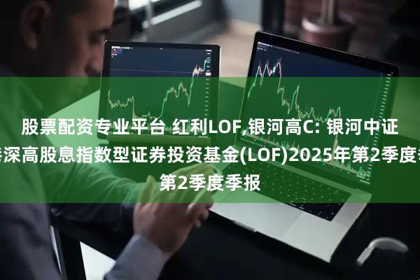 股票配资专业平台 红利LOF,银河高C: 银河中证沪港深高股息指数型证券投资基金(LOF)2025年第2季度季报