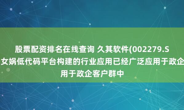 股票配资排名在线查询 久其软件(002279.SZ)：基于女娲低代码平台构建的行业应用已经广泛应用于政企客户群中