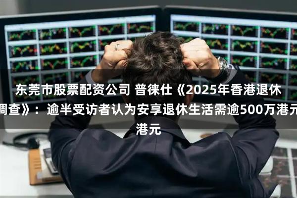 东莞市股票配资公司 普徕仕《2025年香港退休调查》：逾半受访者认为安享退休生活需逾500万港元