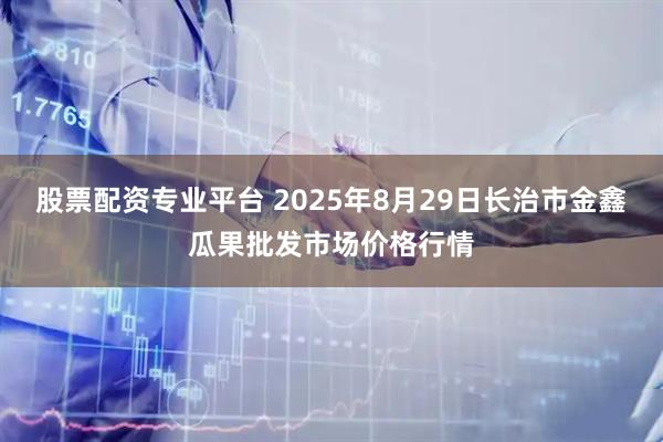 股票配资专业平台 2025年8月29日长治市金鑫瓜果批发市场价格行情