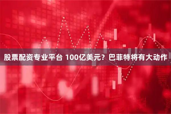 股票配资专业平台 100亿美元？巴菲特将有大动作