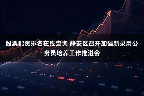 股票配资排名在线查询 静安区召开加强新录用公务员培养工作推进会