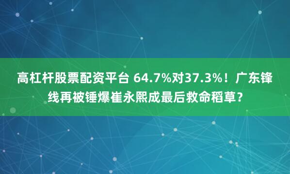 高杠杆股票配资平台 64.7%对37.3%！广东锋线再被锤爆崔永熙成最后救命稻草？