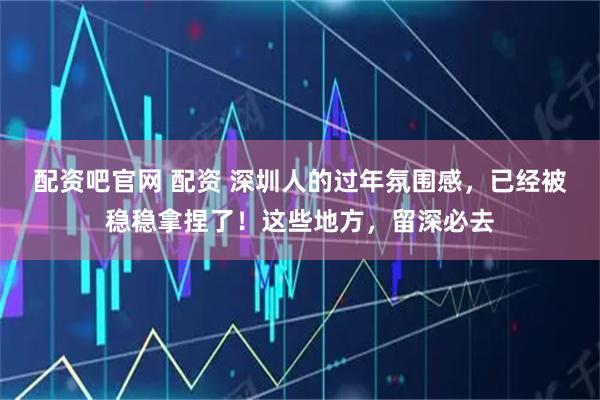 配资吧官网 配资 深圳人的过年氛围感，已经被稳稳拿捏了！这些地方，留深必去