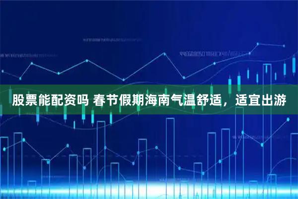 股票能配资吗 春节假期海南气温舒适，适宜出游