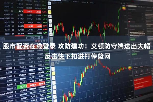 股市配资在线登录 攻防建功！艾顿防守端送出大帽 反击快下扣进打停篮网