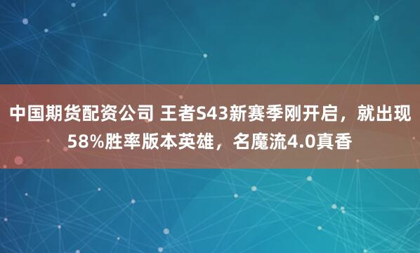 中国期货配资公司 王者S43新赛季刚开启，就出现58%胜率版本英雄，名魔流4.0真香