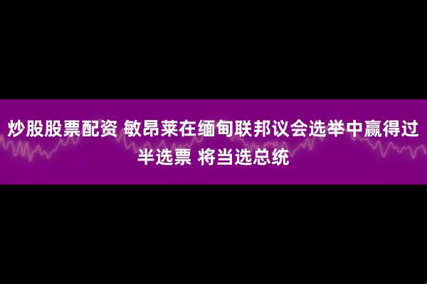 炒股股票配资 敏昂莱在缅甸联邦议会选举中赢得过半选票 将当选总统